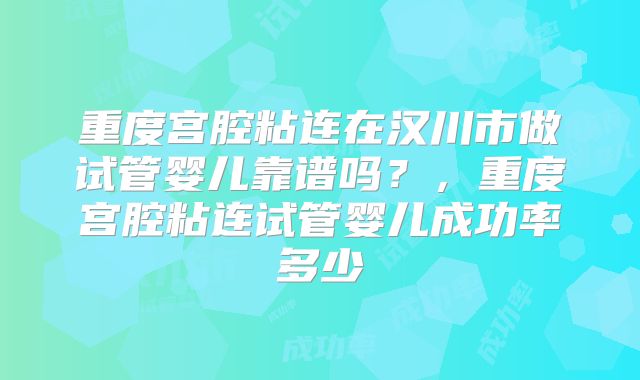 重度宫腔粘连在汉川市做试管婴儿靠谱吗？，重度宫腔粘连试管婴儿成功率多少