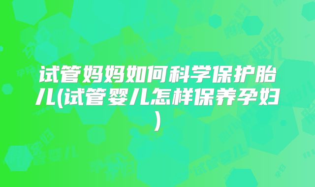 试管妈妈如何科学保护胎儿(试管婴儿怎样保养孕妇)