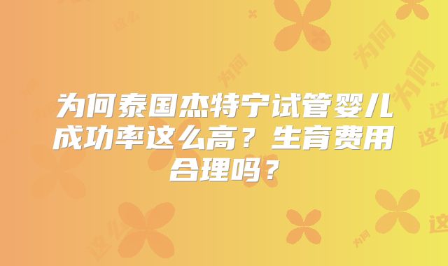 为何泰国杰特宁试管婴儿成功率这么高?生育费用合理吗?