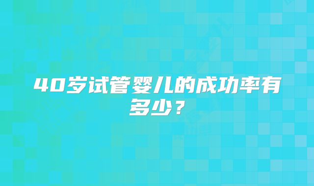 40岁试管婴儿的成功率有多少?