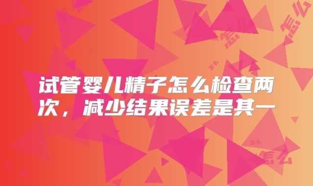 试管婴儿精子怎么检查两次,减少结果误差是其一