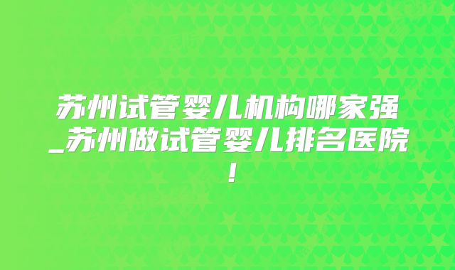 苏州试管婴儿机构哪家强_苏州做试管婴儿排名医院!