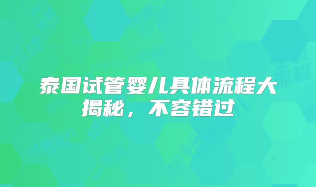 泰国试管婴儿具体流程大揭秘,不容错过