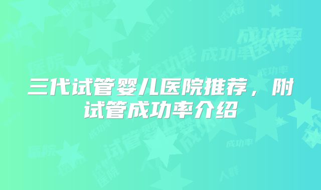 三代试管婴儿医院推荐,附试管成功率介绍