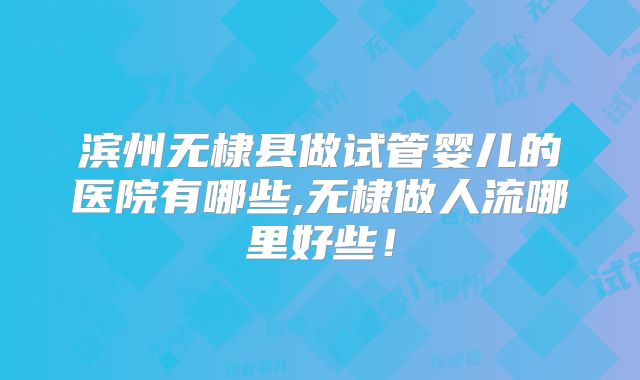 滨州无棣县做试管婴儿的医院有哪些,无棣做人流哪里好些！