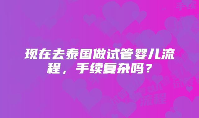 现在去泰国做试管婴儿流程,手续复杂吗?