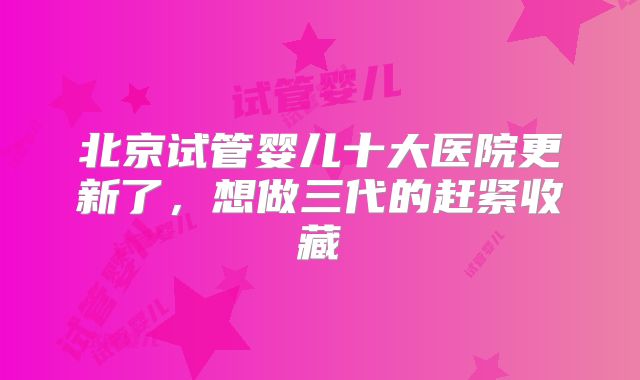 北京试管婴儿十大医院更新了,想做三代的赶紧收藏