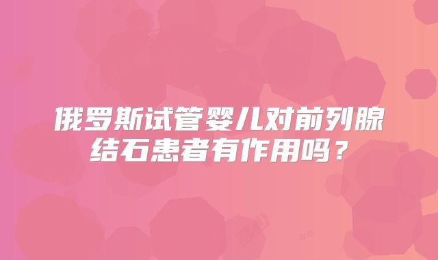 俄罗斯试管婴儿对前列腺结石患者有作用吗?