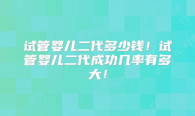 试管婴儿二代多少钱!试管婴儿二代成功几率有多大!