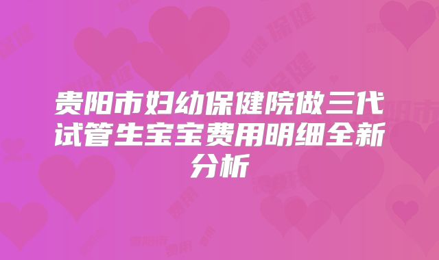 贵阳市妇幼保健院做三代试管生宝宝费用明细全新分析