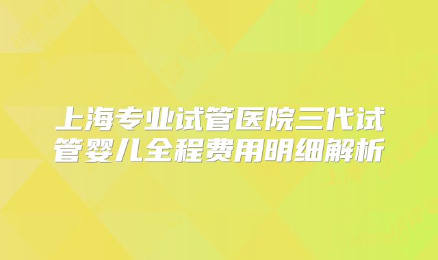 上海专业试管医院三代试管婴儿全程费用明细解析