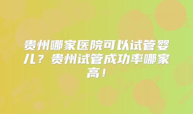 贵州哪家医院可以试管婴儿？贵州试管成功率哪家高！