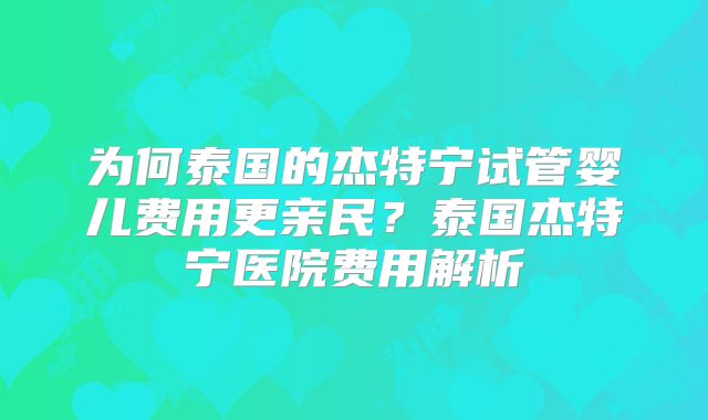 为何泰国的杰特宁试管婴儿费用更亲民?泰国杰特宁医院费用解析