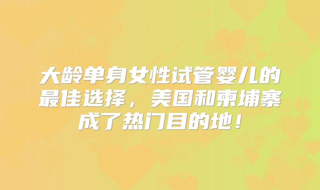 大龄单身女性试管婴儿的最佳选择,美国和柬埔寨成了热门目的地!