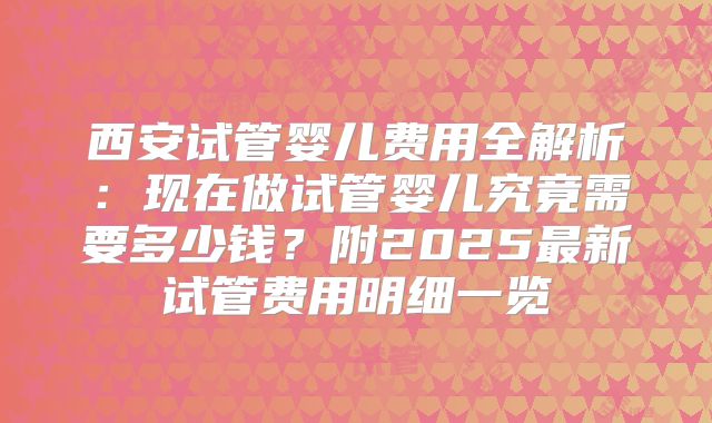 西安试管婴儿费用全解析：现在做试管婴儿究竟需要多少钱？附2025最新试管费用明细一览