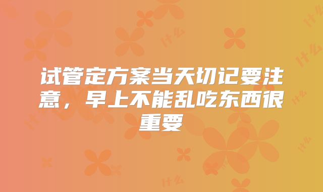 试管定方案当天切记要注意,早上不能乱吃东西很重要