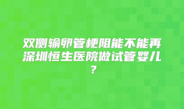 双侧输卵管梗阻能不能再深圳恒生医院做试管婴儿？