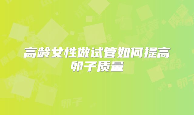 高龄女性做试管如何提高卵子质量