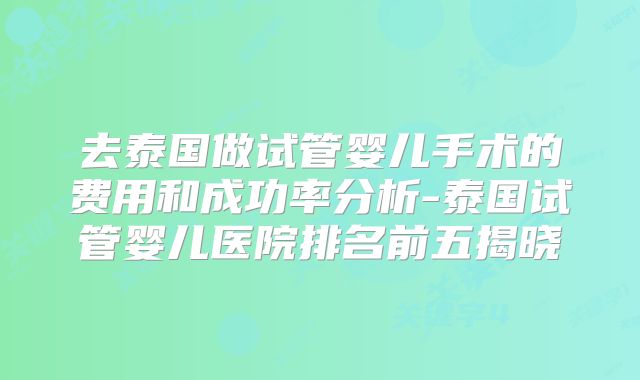 去泰国做试管婴儿手术的费用和成功率分析-泰国试管婴儿医院排名前五揭晓