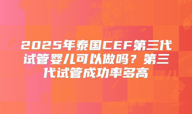 2025年泰国CEF第三代试管婴儿可以做吗？第三代试管成功率多高