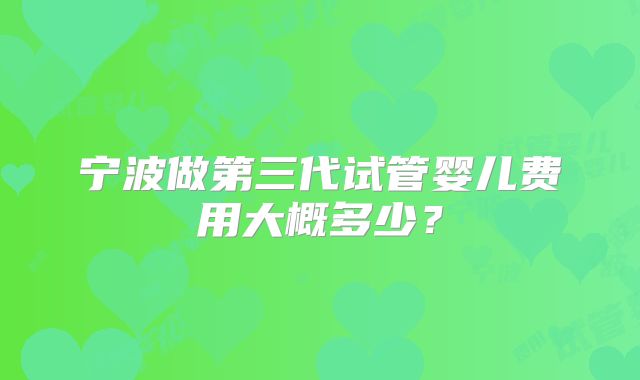 宁波做第三代试管婴儿费用大概多少?