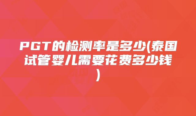 PGT的检测率是多少(泰国试管婴儿需要花费多少钱)