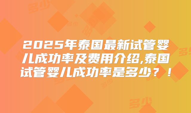 2025年泰国最新试管婴儿成功率及费用介绍,泰国试管婴儿成功率是多少?!