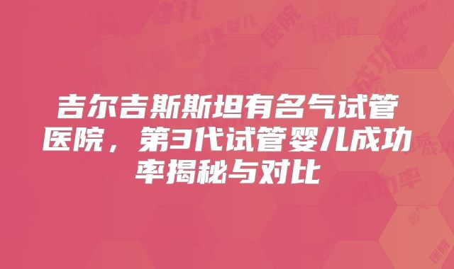 吉尔吉斯斯坦有名气试管医院，第3代试管婴儿成功率揭秘与对比