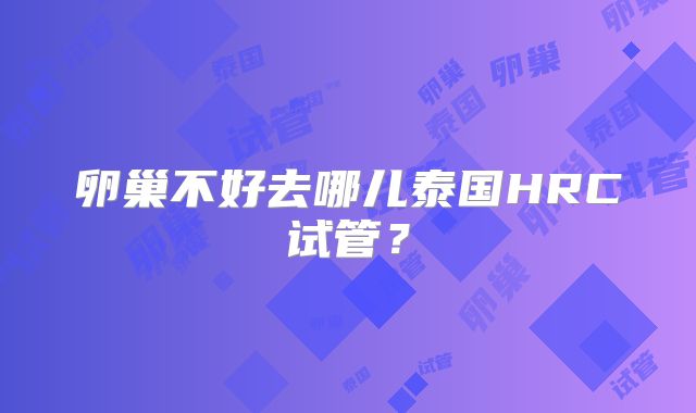 卵巢不好去哪儿泰国HRC试管？