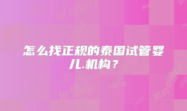 怎么找正规的泰国试管婴儿.机构?