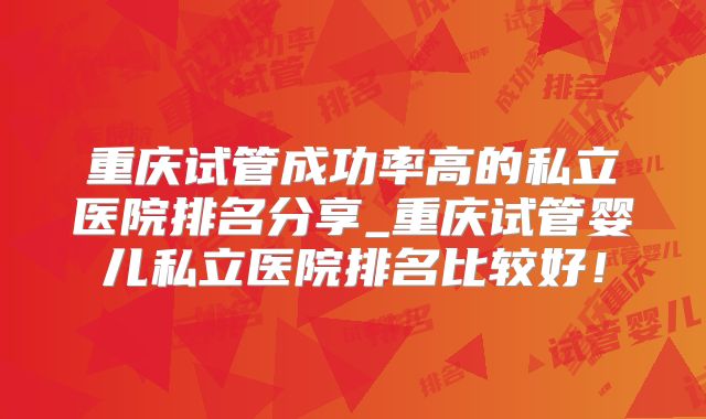 重庆试管成功率高的私立医院排名分享_重庆试管婴儿私立医院排名比较好!