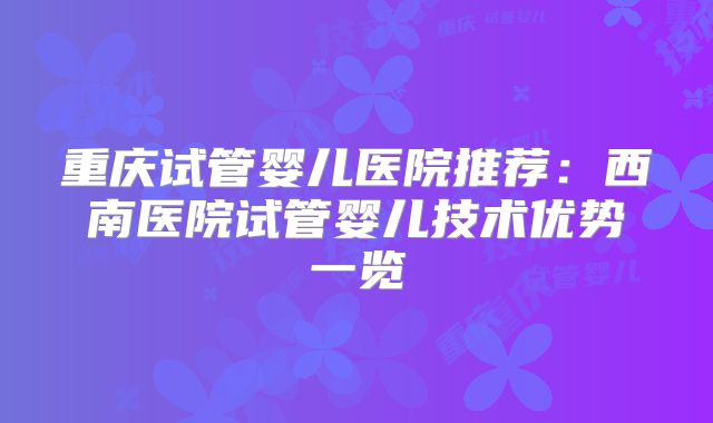 重庆试管婴儿医院推荐:西南医院试管婴儿技术优势一览