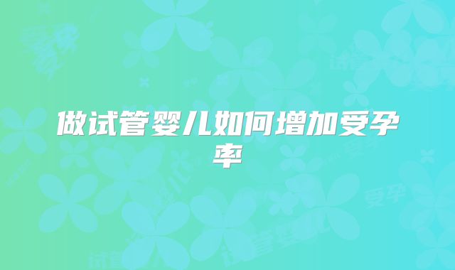 做试管婴儿如何增加受孕率