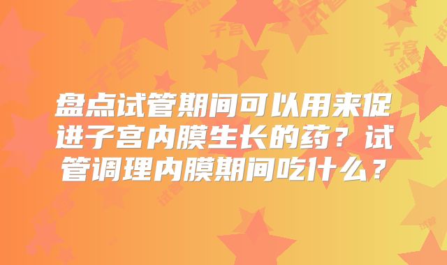 盘点试管期间可以用来促进子宫内膜生长的药?试管调理内膜期间吃什么?