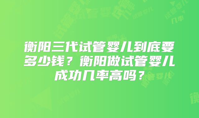 衡阳三代试管婴儿到底要多少钱？衡阳做试管婴儿成功几率高吗？