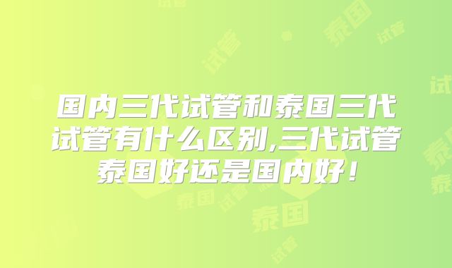 国内三代试管和泰国三代试管有什么区别,三代试管泰国好还是国内好!