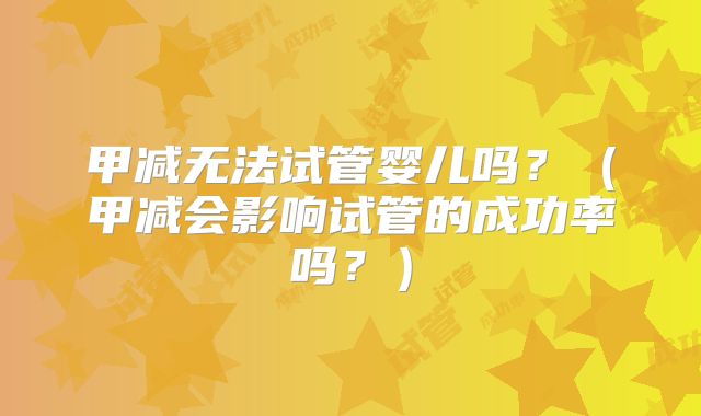 甲减无法试管婴儿吗？（甲减会影响试管的成功率吗？）