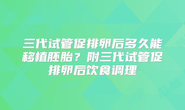 三代试管促排卵后多久能移植胚胎？附三代试管促排卵后饮食调理
