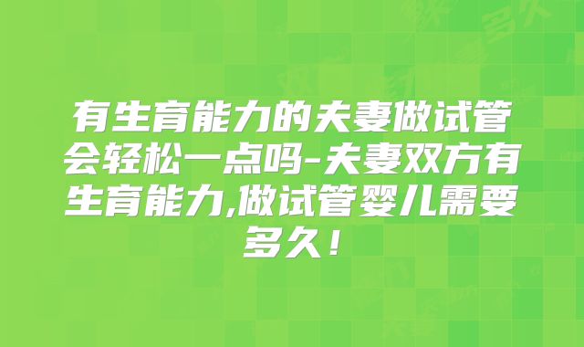 有生育能力的夫妻做试管会轻松一点吗-夫妻双方有生育能力,做试管婴儿需要多久!