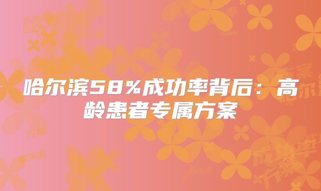 哈尔滨58%成功率背后:高龄患者专属方案