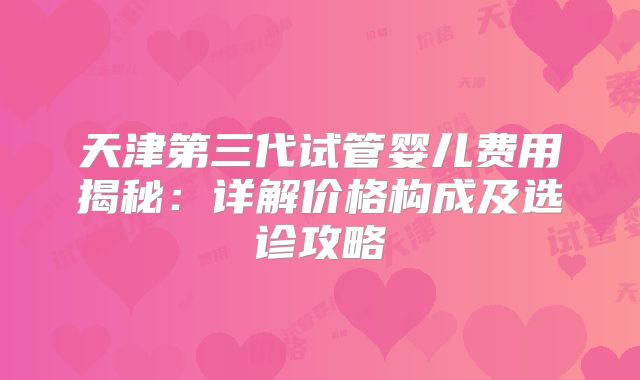 天津第三代试管婴儿费用揭秘：详解价格构成及选诊攻略