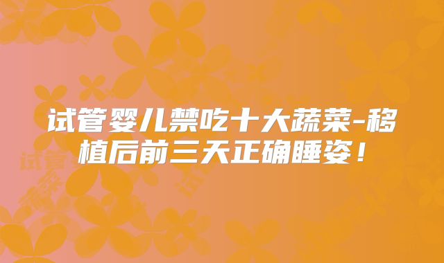 试管婴儿禁吃十大蔬菜-移植后前三天正确睡姿!