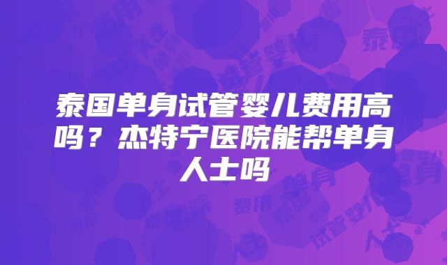 泰国单身试管婴儿费用高吗?杰特宁医院能帮单身人士吗