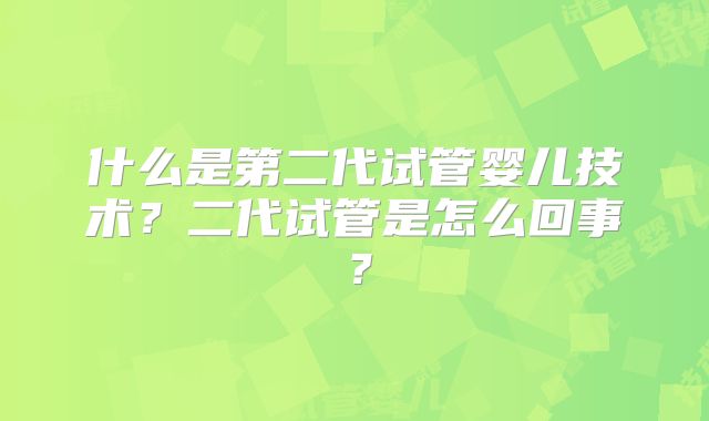 什么是第二代试管婴儿技术？二代试管是怎么回事？