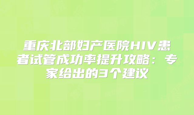 重庆北部妇产医院HIV患者试管成功率提升攻略:专家给出的3个建议