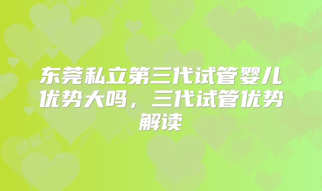 东莞私立第三代试管婴儿优势大吗,三代试管优势解读