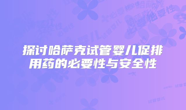 探讨哈萨克试管婴儿促排用药的必要性与安全性