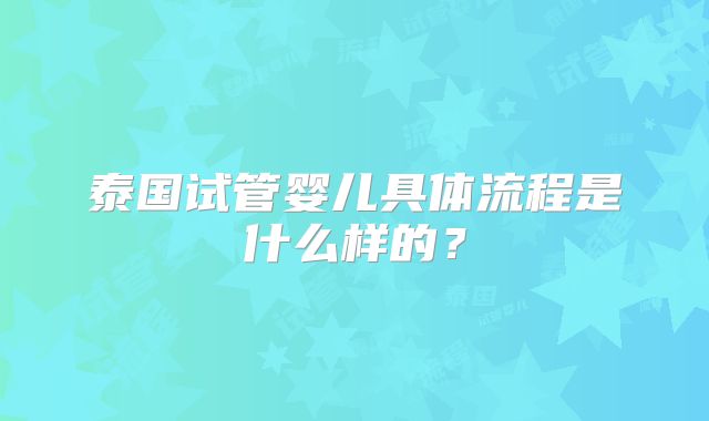 泰国试管婴儿具体流程是什么样的?