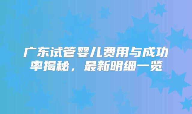 广东试管婴儿费用与成功率揭秘，最新明细一览