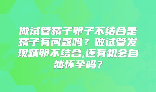 做试管精子卵子不结合是精子有问题吗?做试管发现精卵不结合,还有机会自然怀孕吗?